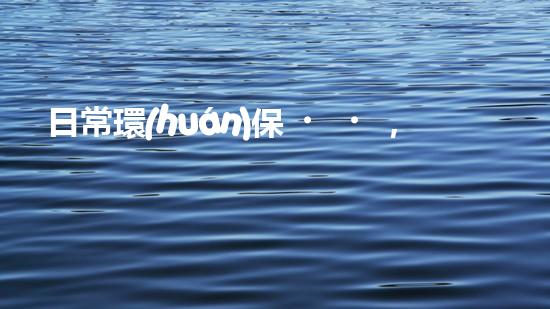 日常環(huán)保，從你我做起